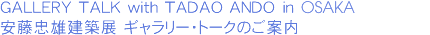 GALLERY TALK with TADAO ANDO in OSAKA 安藤忠雄建築展 ギャラリー・トークのご案内