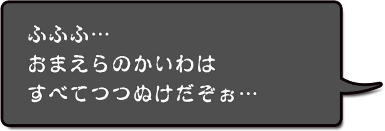 ふふふ…おまえらのかいわはすべてつつぬけだぞぉ…