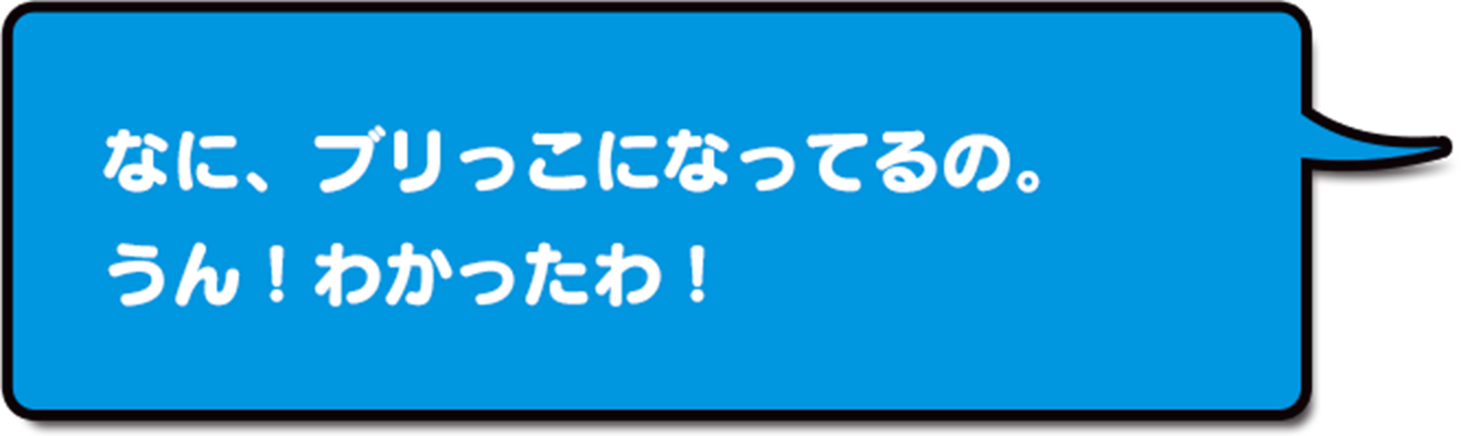 なに、ブリっこになってるの。うん!わかったわ!