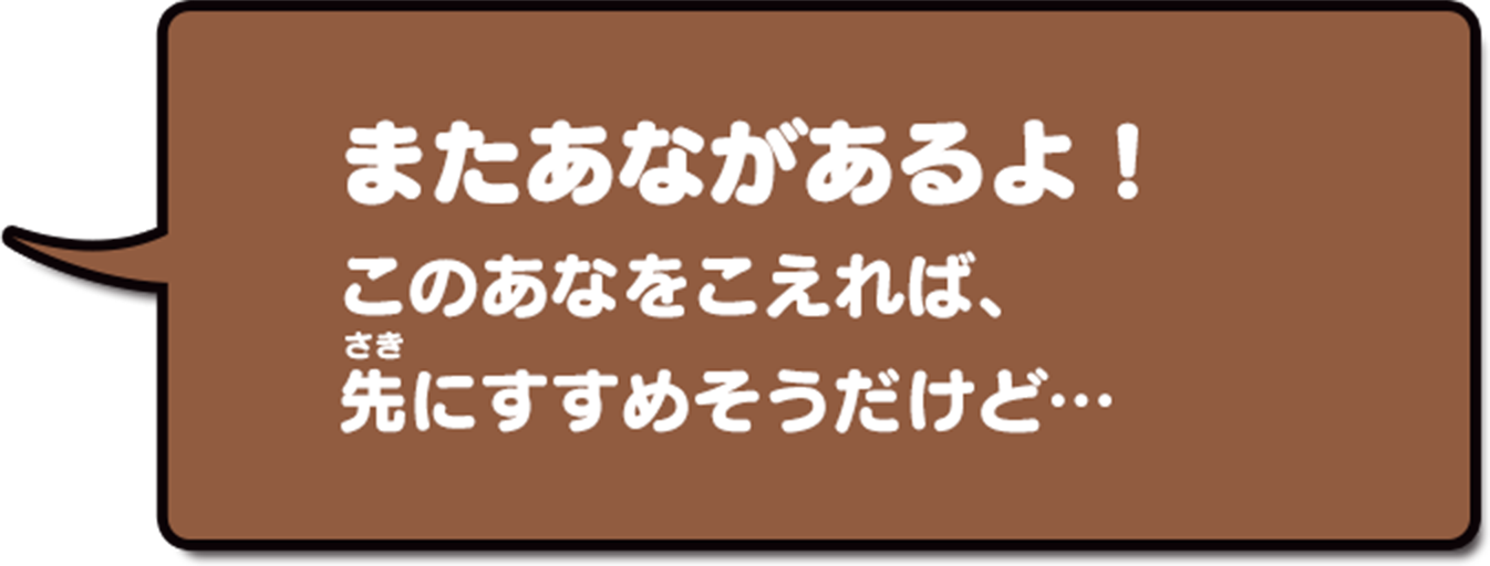 またあながあるよ!このあなをこえれば、先にすすめそうだけど…