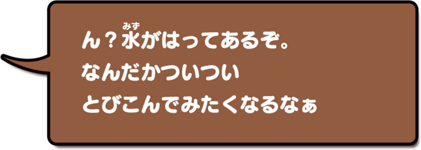 ん?みずがはってあるぞ。なんだかついついとびこんでみたくなるなぁ