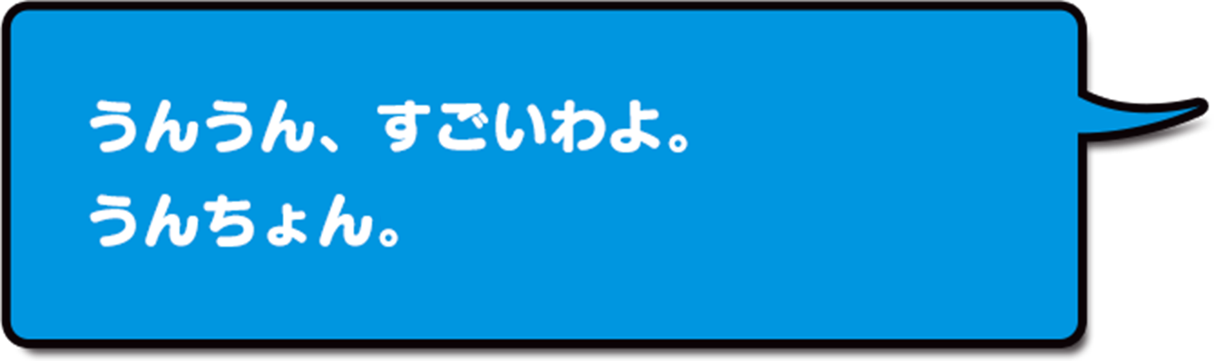 うんうん、すごいわよ。うんちょくん。