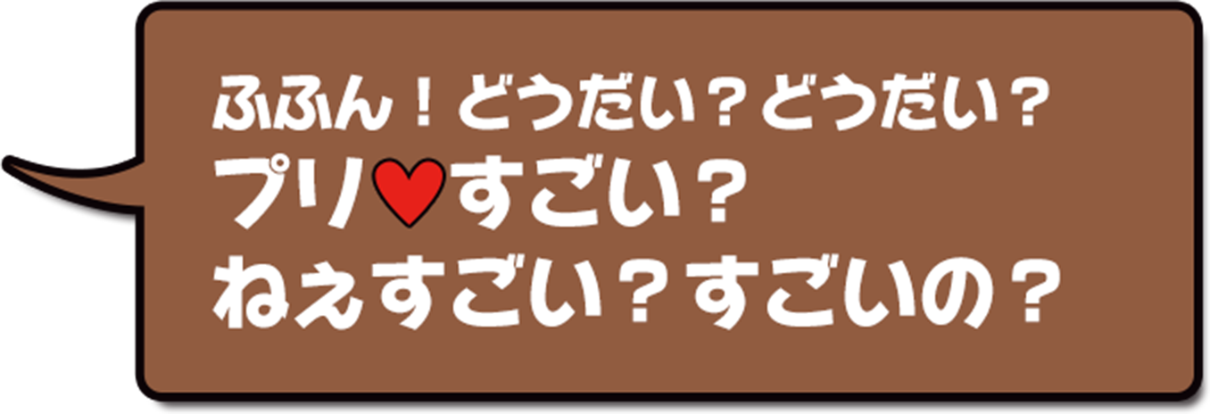 ふふん!どうだい?どうだい?ぷり♡すごい?ねえすごい?すごい?